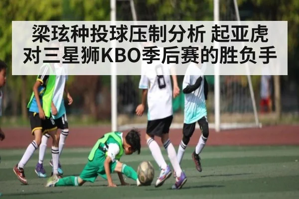梁玹种投球压制分析 起亚虎对三星狮KBO季后赛的胜负手
