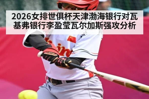 2026女排世俱杯天津渤海银行对瓦基弗银行李盈莹瓦尔加斯强攻分析