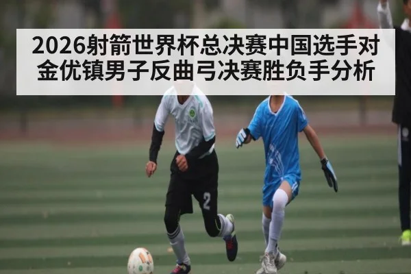 2026射箭世界杯总决赛中国选手对金优镇男子反曲弓决赛胜负手分析